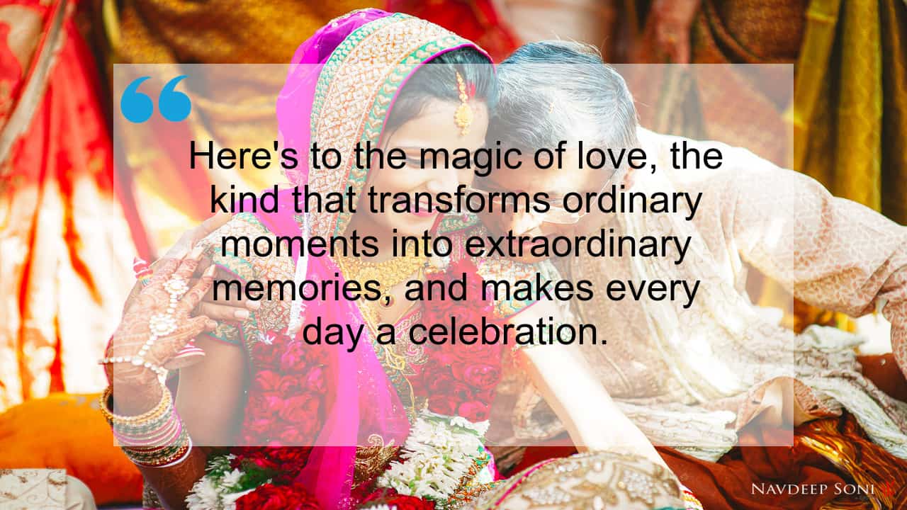 Here's to the magic of love, the kind that transforms ordinary moments into extraordinary memories, and makes every day a celebration.